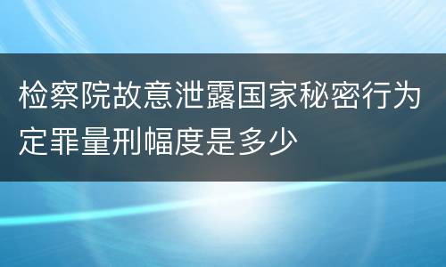 检察院故意泄露国家秘密行为定罪量刑幅度是多少