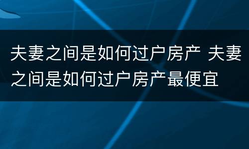 夫妻之间是如何过户房产 夫妻之间是如何过户房产最便宜