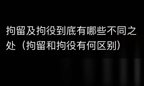 拘留及拘役到底有哪些不同之处（拘留和拘役有何区别）