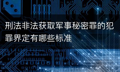 刑法非法获取军事秘密罪的犯罪界定有哪些标准