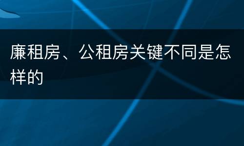 廉租房、公租房关键不同是怎样的