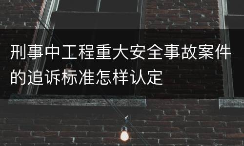 刑事中工程重大安全事故案件的追诉标准怎样认定