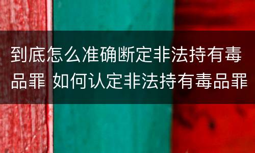 到底怎么准确断定非法持有毒品罪 如何认定非法持有毒品罪