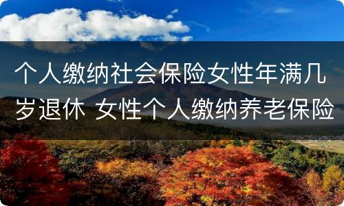 个人缴纳社会保险女性年满几岁退休 女性个人缴纳养老保险多少岁退休