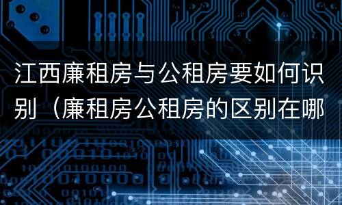 江西廉租房与公租房要如何识别（廉租房公租房的区别在哪里）