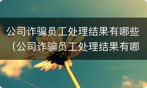 公司诈骗员工处理结果有哪些（公司诈骗员工处理结果有哪些影响）