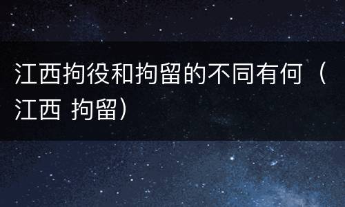 江西拘役和拘留的不同有何（江西 拘留）