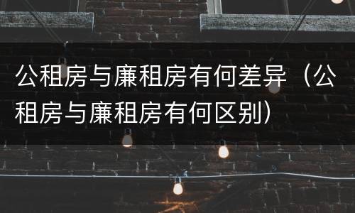 公租房与廉租房有何差异（公租房与廉租房有何区别）