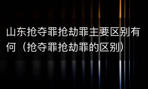 山东抢夺罪抢劫罪主要区别有何（抢夺罪抢劫罪的区别）