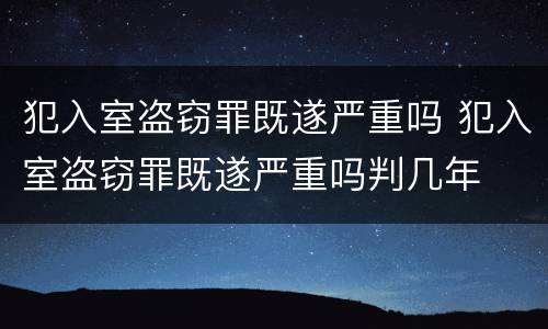 犯入室盗窃罪既遂严重吗 犯入室盗窃罪既遂严重吗判几年
