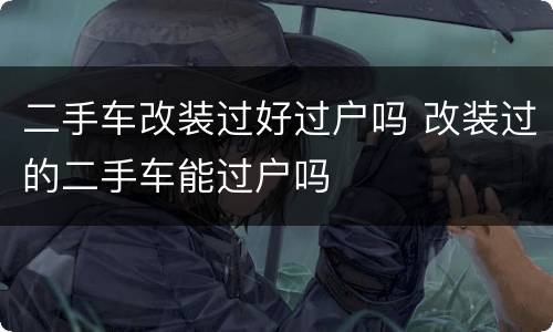 二手车改装过好过户吗 改装过的二手车能过户吗