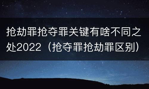 抢劫罪抢夺罪关键有啥不同之处2022（抢夺罪抢劫罪区别）