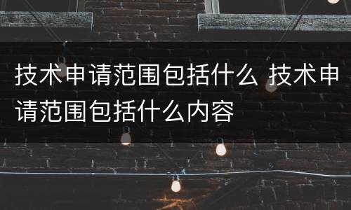 技术申请范围包括什么 技术申请范围包括什么内容