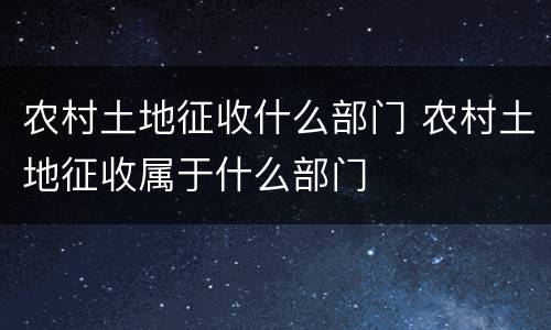农村土地征收什么部门 农村土地征收属于什么部门