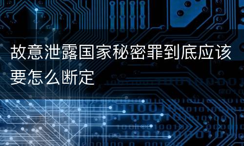 故意泄露国家秘密罪到底应该要怎么断定