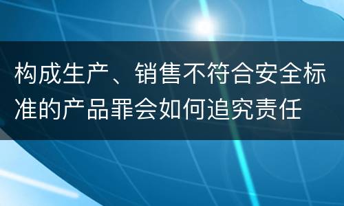 构成生产、销售不符合安全标准的产品罪会如何追究责任