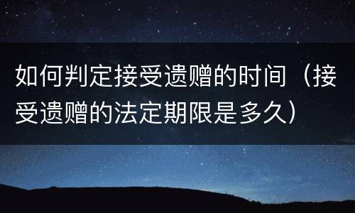 如何判定接受遗赠的时间（接受遗赠的法定期限是多久）