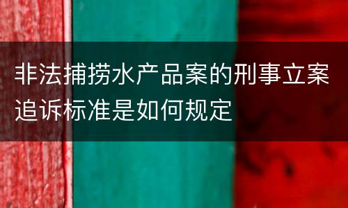 非法捕捞水产品案的刑事立案追诉标准是如何规定
