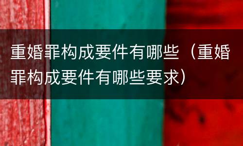 重婚罪构成要件有哪些（重婚罪构成要件有哪些要求）