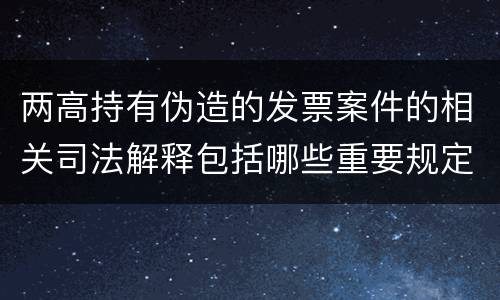 两高持有伪造的发票案件的相关司法解释包括哪些重要规定