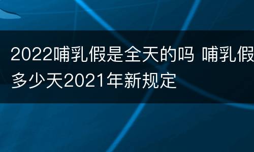 2022哺乳假是全天的吗 哺乳假多少天2021年新规定