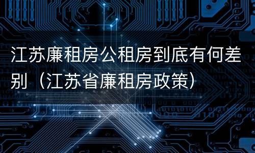 江苏廉租房公租房到底有何差别（江苏省廉租房政策）