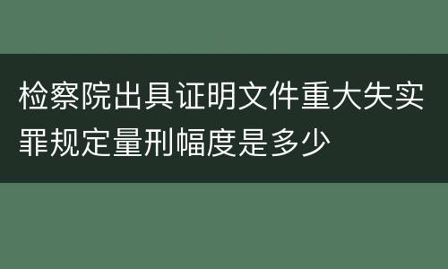 检察院出具证明文件重大失实罪规定量刑幅度是多少