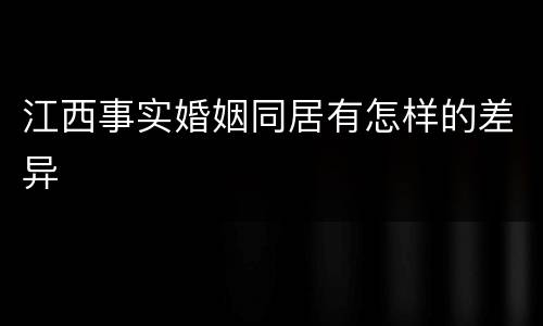 江西事实婚姻同居有怎样的差异