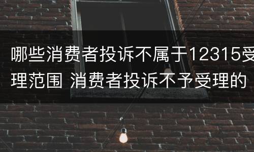 哪些消费者投诉不属于12315受理范围 消费者投诉不予受理的情形