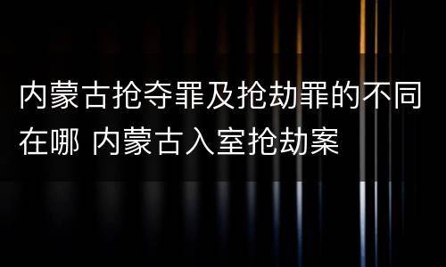 内蒙古抢夺罪及抢劫罪的不同在哪 内蒙古入室抢劫案