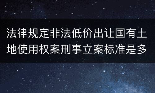 法律规定非法低价出让国有土地使用权案刑事立案标准是多少