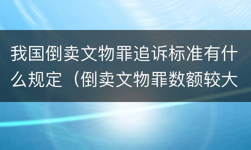 我国倒卖文物罪追诉标准有什么规定（倒卖文物罪数额较大的标准）
