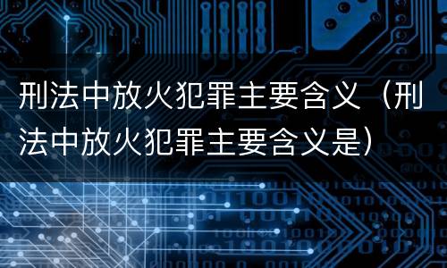 刑法中放火犯罪主要含义（刑法中放火犯罪主要含义是）