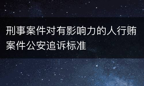 刑事案件对有影响力的人行贿案件公安追诉标准