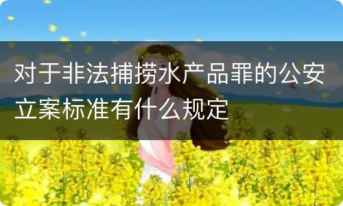 对于非法捕捞水产品罪的公安立案标准有什么规定