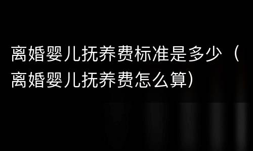 离婚婴儿抚养费标准是多少（离婚婴儿抚养费怎么算）