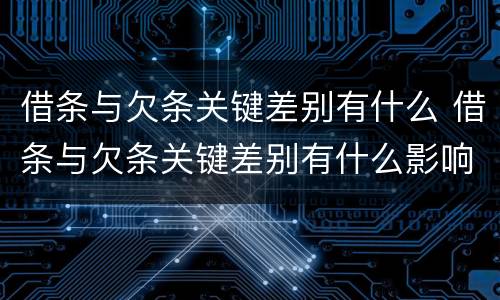 借条与欠条关键差别有什么 借条与欠条关键差别有什么影响