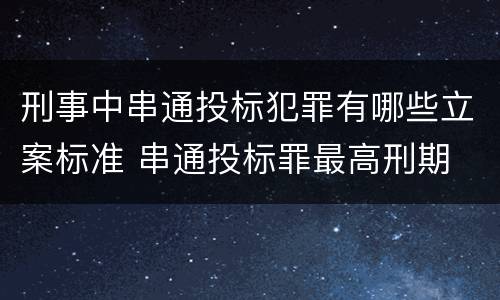 刑事中串通投标犯罪有哪些立案标准 串通投标罪最高刑期