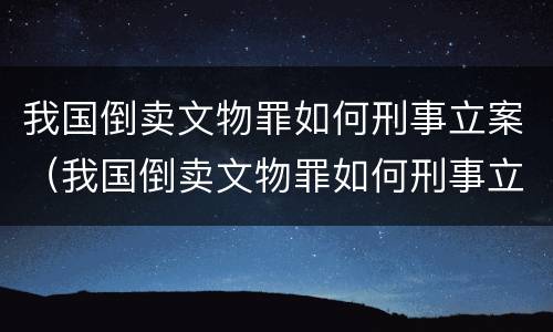 我国倒卖文物罪如何刑事立案（我国倒卖文物罪如何刑事立案审理）