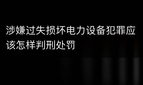 涉嫌过失损坏电力设备犯罪应该怎样判刑处罚