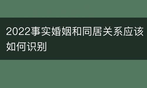 2022事实婚姻和同居关系应该如何识别