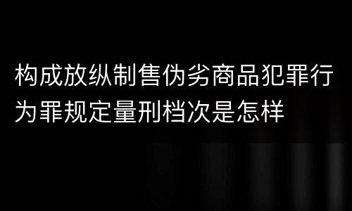 构成放纵制售伪劣商品犯罪行为罪规定量刑档次是怎样