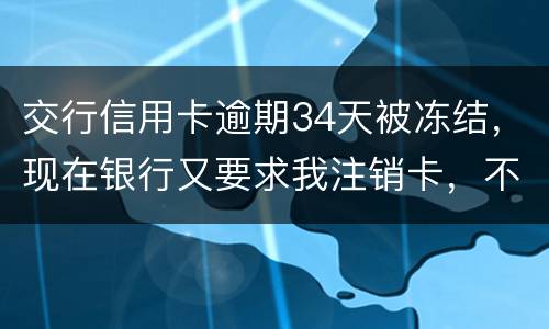 交行信用卡逾期34天被冻结，现在银行又要求我注销卡，不能解冻