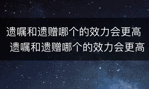 遗嘱和遗赠哪个的效力会更高 遗嘱和遗赠哪个的效力会更高一点