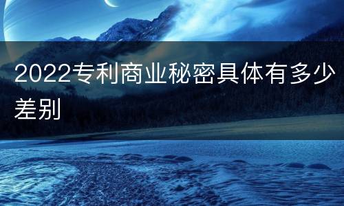 2022专利商业秘密具体有多少差别