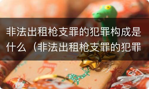 非法出租枪支罪的犯罪构成是什么（非法出租枪支罪的犯罪构成是什么）