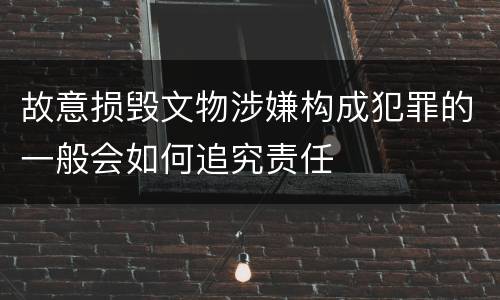故意损毁文物涉嫌构成犯罪的一般会如何追究责任