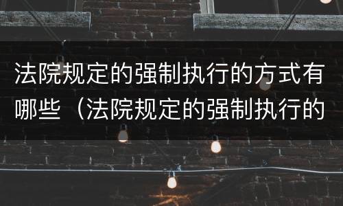 法院规定的强制执行的方式有哪些（法院规定的强制执行的方式有哪些种类）