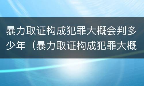 暴力取证构成犯罪大概会判多少年（暴力取证构成犯罪大概会判多少年呢）