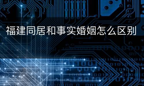 福建同居和事实婚姻怎么区别